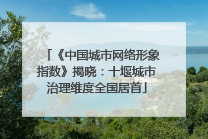 《中国城市网络形象指数》揭晓：十堰城市治理维度全国居首