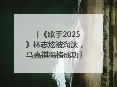 《歌手2025》林志炫被淘汰，马嘉祺揭榜成功