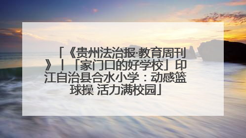 《贵州法治报·教育周刊》丨「家门口的好学校」印江自治县合水小学：动感篮球操 活力满校园