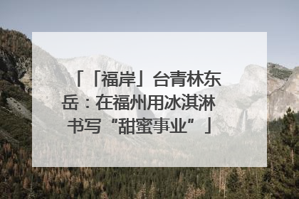「福岸」台青林东岳：在福州用冰淇淋书写“甜蜜事业”