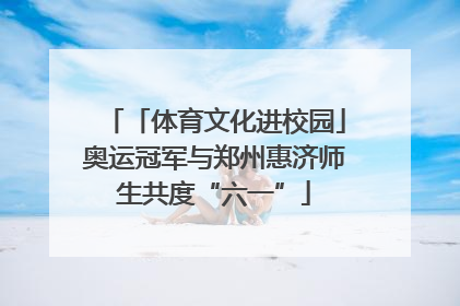 「体育文化进校园」奥运冠军与郑州惠济师生共度“六一”