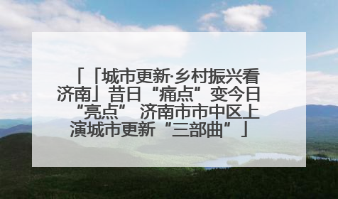 「城市更新·乡村振兴看济南」昔日“痛点”变今日“亮点” 济南市市中区上演城市更新“三部曲”