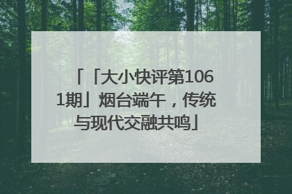 「大小快评第1061期」烟台端午，传统与现代交融共鸣