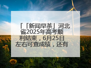 「新闻早茶」河北省2025年高考顺利结束，6月25日左右可查成绩，还有这些热点……