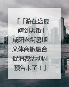 「游在盛夏 嗨到老街」咸阳老街暑期文体商旅融合促消费活动周预告来了！