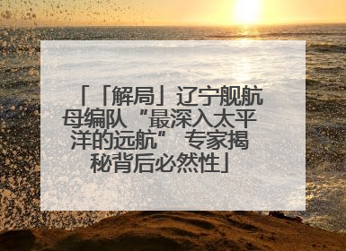 「解局」辽宁舰航母编队“最深入太平洋的远航” 专家揭秘背后必然性