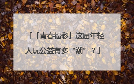 「青春福彩」这届年轻人玩公益有多“潮”？