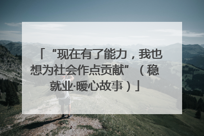 “现在有了能力，我也想为社会作点贡献”（稳就业·暖心故事）