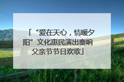“爱在天心，情暖夕阳”文化惠民演出奏响父亲节节日欢歌