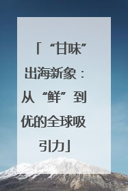 “甘味”出海新象：从“鲜”到优的全球吸引力