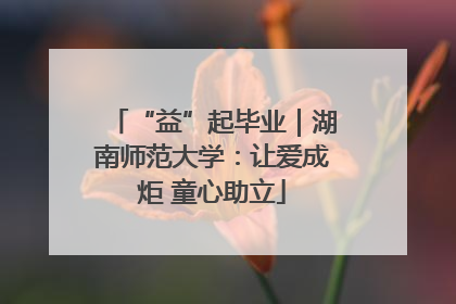 “益”起毕业｜湖南师范大学：让爱成炬 童心助立