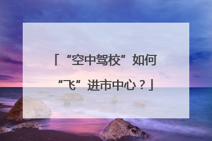 “空中驾校”如何“飞”进市中心？