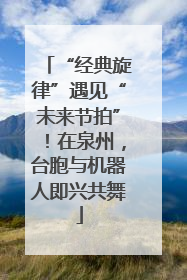 “经典旋律”遇见“未来节拍”！在泉州，台胞与机器人即兴共舞