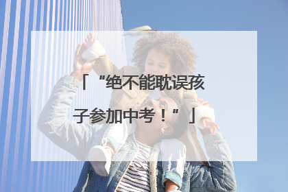 “绝不能耽误孩子参加中考！”