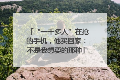 “一千多人”在抢的手机，他买回家：不是我想要的那种