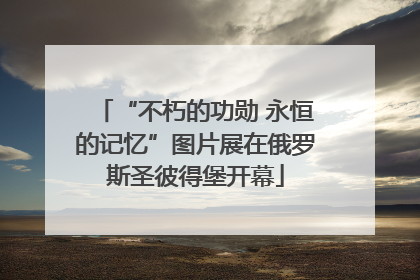 “不朽的功勋 永恒的记忆”图片展在俄罗斯圣彼得堡开幕