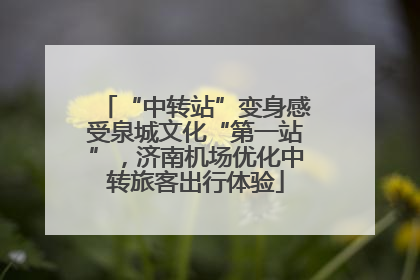 “中转站”变身感受泉城文化“第一站”，济南机场优化中转旅客出行体验