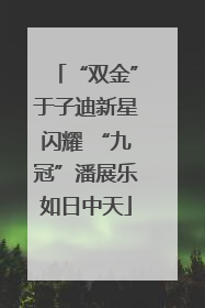 “双金”于子迪新星闪耀 “九冠”潘展乐如日中天