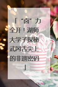 “卤”力全开！湖师大学子探秘武冈舌尖上的非遗密码