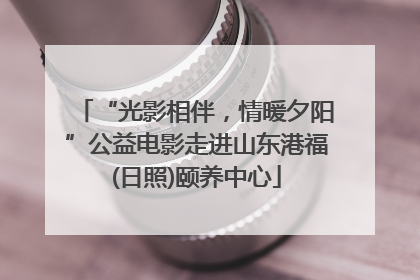 “光影相伴，情暖夕阳”公益电影走进山东港福(日照)颐养中心
