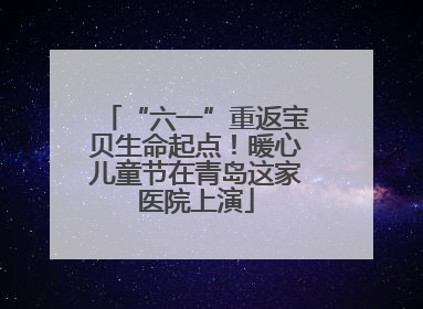 “六一”重返宝贝生命起点！暖心儿童节在青岛这家医院上演