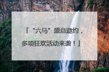 “六马”盛意邀约，多项狂欢活动来袭！