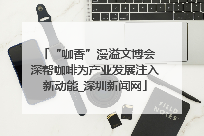 “咖香”漫溢文博会 深帮咖啡为产业发展注入新动能_深圳新闻网