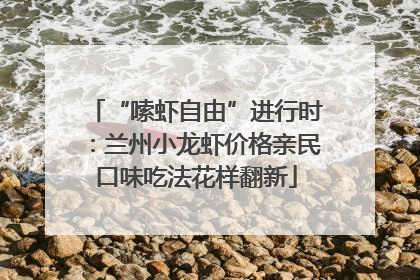 “嗦虾自由”进行时：兰州小龙虾价格亲民口味吃法花样翻新