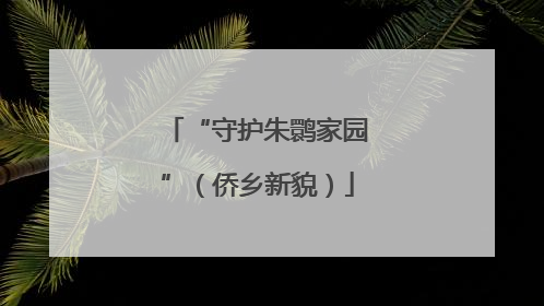 “守护朱鹮家园”（侨乡新貌）