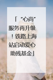 “心尚”服务再升级！铁路上海站启动爱心助残基金