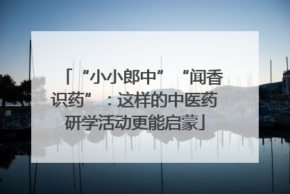 “小小郎中”“闻香识药”：这样的中医药研学活动更能启蒙