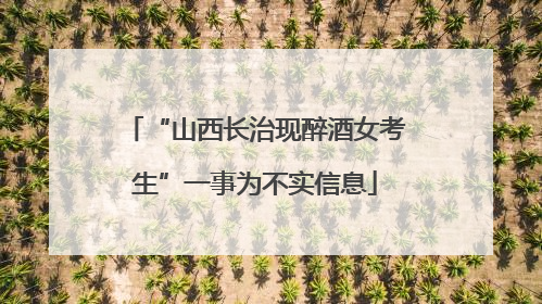 “山西长治现醉酒女考生”一事为不实信息