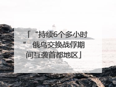 “持续6个多小时” 俄乌交换战俘期间互袭首都地区