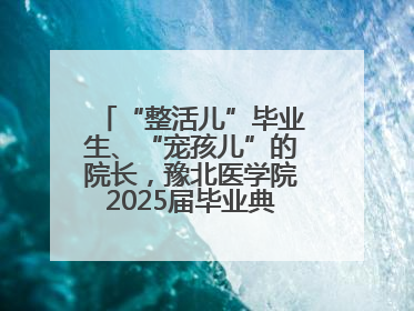 “整活儿”毕业生、“宠孩儿”的院长，豫北医学院2025届毕业典礼笑泪齐飞
