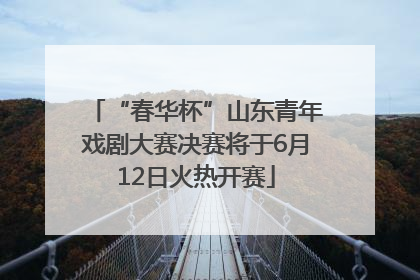 “春华杯”山东青年戏剧大赛决赛将于6月12日火热开赛