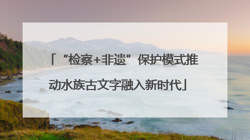 “检察+非遗”保护模式推动水族古文字融入新时代