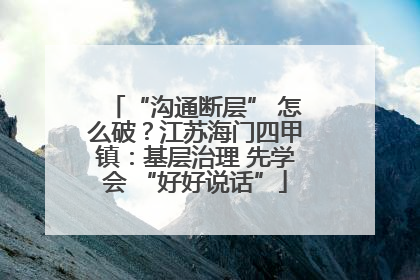 “沟通断层” 怎么破？江苏海门四甲镇：基层治理 先学会 “好好说话”