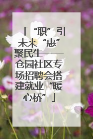 “职”引未来“惠”聚民生——仓园社区专场招聘会搭建就业“暖心桥”