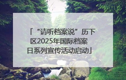 “请听档案说”历下区2025年国际档案日系列宣传活动启动