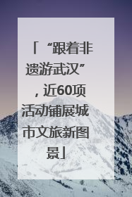 “跟着非遗游武汉”，近60项活动铺展城市文旅新图景