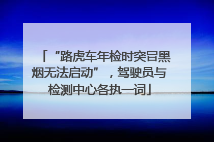 “路虎车年检时突冒黑烟无法启动”，驾驶员与检测中心各执一词