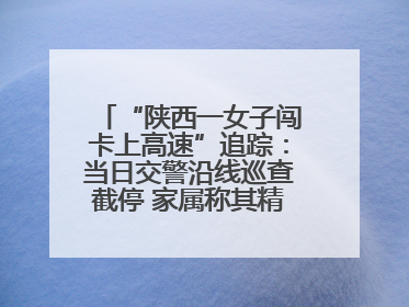 “陕西一女子闯卡上高速”追踪：当日交警沿线巡查截停 家属称其精神异常，已送医