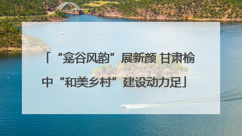 “龛谷风韵”展新颜 甘肃榆中“和美乡村”建设动力足