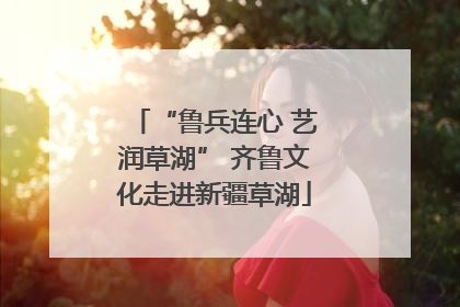 “鲁兵连心 艺润草湖” 齐鲁文化走进新疆草湖