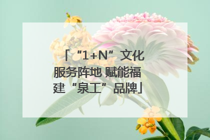 “1+N”文化服务阵地 赋能福建“泉工”品牌