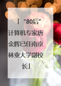 “80后”计算机专家唐金辉已任南京林业大学副校长