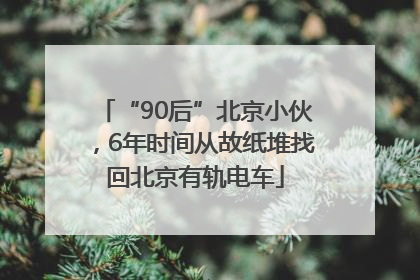 “90后”北京小伙，6年时间从故纸堆找回北京有轨电车