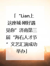 “Lian上这座城·刚好遇见你”济南第三届“海右人才节”文艺汇演成功举办
