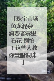 珠宝市场鱼龙混杂 消费者雾里看花 别怕！这些人教你慧眼识珠