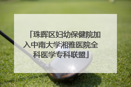 珠晖区妇幼保健院加入中南大学湘雅医院全科医学专科联盟